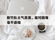星空体育app官网-新竹队士气高涨，面对困难毫不退缩的简单介绍
