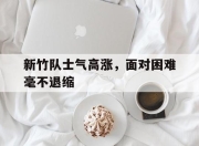 星空体育app官网-新竹队士气高涨，面对困难毫不退缩的简单介绍